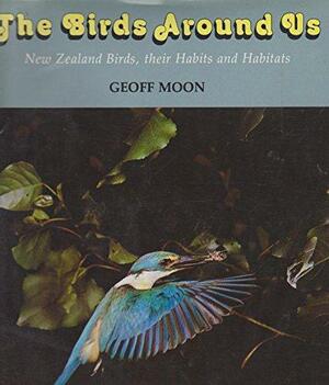 The Birds Around Us: New Zealand Birds, Their Habits and Habitats by Geoff Moon