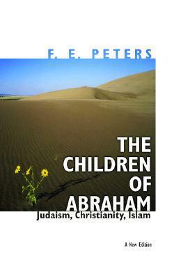 The Children of Abraham: Judaism, Christianity, Islam - New Edition by F.E. Peters