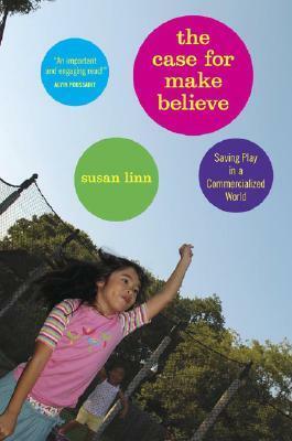 The Case For Make Believe: Saving Play in a Commercialized World by Susan Linn