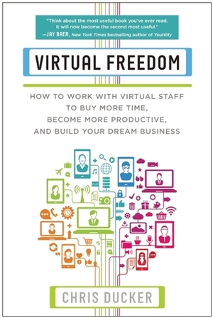 Virtual Freedom: How to Work with Virtual Staff to Buy More Time, Become More Productive, and Build Your Dream Business by Chris C. Ducker