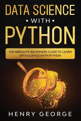 Data Science With Python: The Absolute Beginners Guide To Learn Data Science With Python by Henry George