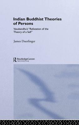 Indian Buddhist Theories of Persons: Vasubandhu's Refutation of the Theory of a Self by James Duerlinger