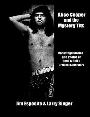 Alice Cooper and the Mystery Tits: Backstage Stories of Rock and Roll's Greatest Superstars by Larry Singer