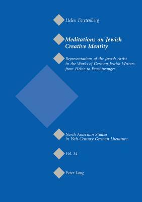 Meditations on Jewish Creative Identity: Representations of the Jewish Artist in the Works of German-Jewish Writers from Heine to Feuchtwanger by Helen Ferstenberg