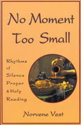 No Moment Too Small: Rhythms of Silence, Prayer, and Holy Reading by Norvene Vest