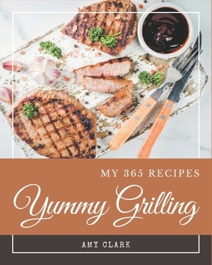 My 365 Yummy Grilling Recipes: A Yummy Grilling Cookbook You Won't be Able to Put Down by Amy Clark