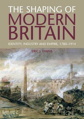 The Shaping of Modern Britain: Identity, Industry and Empire, 1780-1914 by Eric Evans