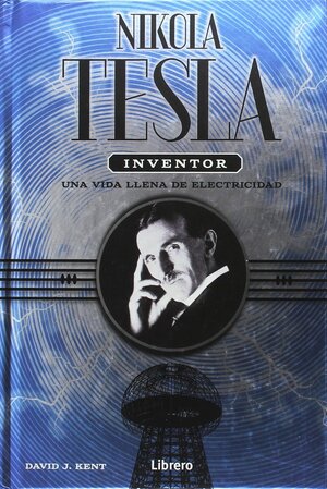 Nikola Tesla inventor una vida llena de electricidad by David J. Kent