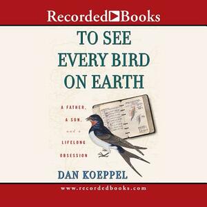 To See Every Bird on Earth: A Father, a Son, and a Lifelong Obsession by 