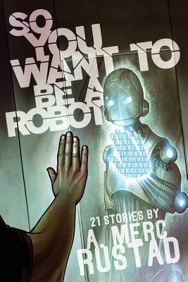 So You Want to be a Robot and Other Stories by A. Merc Rustad