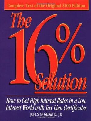 The 16% Solution: How to Get High Interest Rates in a Low-Interest World with Tax Lien Certificates by Joel S. Moskowitz