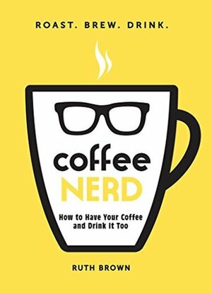 Coffee Nerd: How to Have Your Coffee and Drink It Too by Ruth Brown