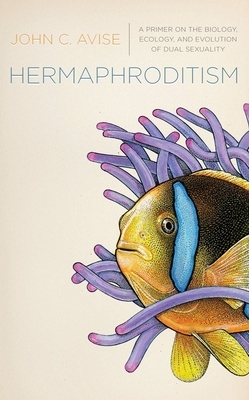 Hermaphroditism: A Primer on the Biology, Ecology, and Evolution of Dual Sexuality by John Avise