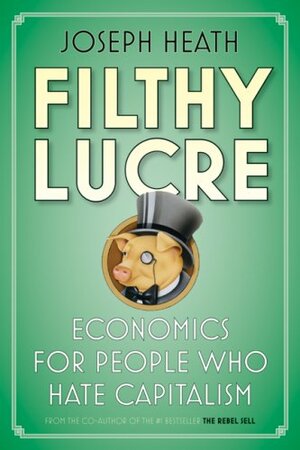 Filthy Lucre: Economics for People Who Hate Capitalism by Joseph Heath