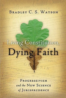 Living Constitution, Dying Faith: Progressivism and the New Science of Jurisprudence by Bradley C.S. Watson