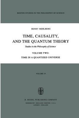 Time, Causality, and the Quantum Theory: Studies in the Philosophy of Science Volume Two Time in a Quantized Universe by S. Mehlberg