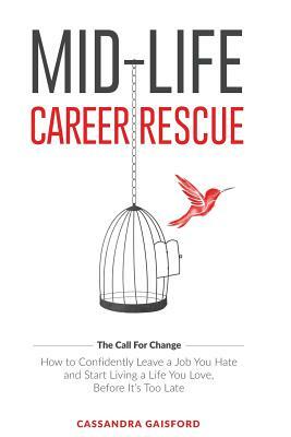 Mid-Life Career Rescue (The Call For Change): How to change careers, confidently leave a job you hate, and start living a life you love, before it's t by Cassandra Gaisford