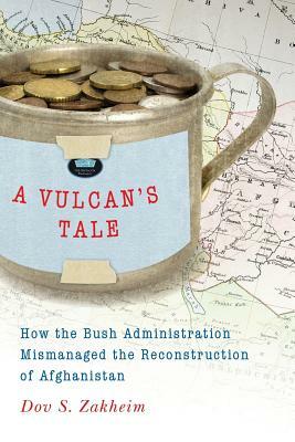 A Vulcan's Tale: How the Bush Administration Mismanaged the Reconstruction of Afghanistan by Dov S. Zakheim