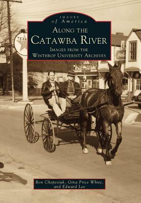 Along the Catawba River: Images from the Winthrop University Archives by Edward Lee, Ron Chepesuik, Gina Price White