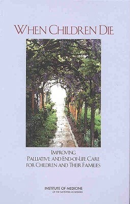 When Children Die: Improving Palliative and End-Of-Life Care for Children and Their Families by Committee on Palliative and End-Of-Life, Institute of Medicine, Board on Health Sciences Policy