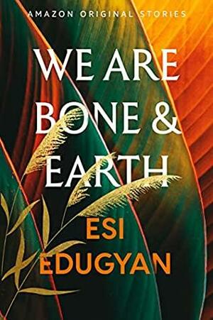 We Are Bone and Earth by Esi Edugyan
