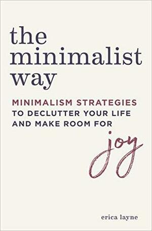 The Minimalist Way: Minimalism Strategies to Declutter Your Life and Make Room for Joy by Erica Layne