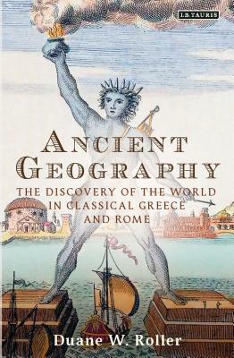 Ancient Geography: The Discovery of the World in Classical Greece and Rome by Duane W. Roller