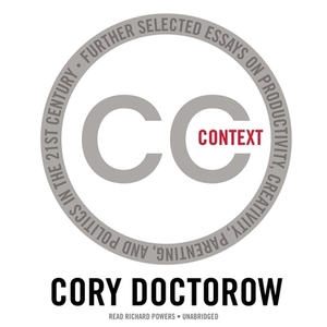 Context: Further Selected Essays on Productivity, Creativity, Parenting, and Politics in the 21st Century by Cory Doctorow