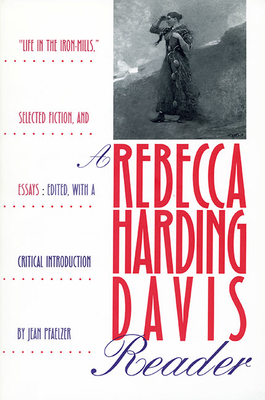 A Rebecca Harding Davis Reader: "Life in the Iron Mills," Selected Fiction, and Essays by 