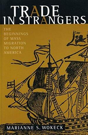Trade in Strangers: The Beginnings of Mass Migration to North America by Marianne Sophia Wokeck
