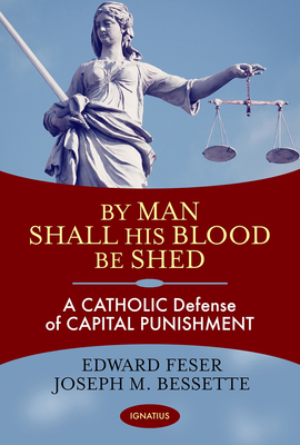 By Man Shall His Blood Be Shed: A Catholic Defense of Capital Punishment by Joseph Bessette, Edward Feser
