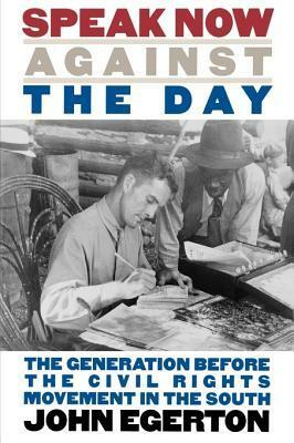 Speak Now Against the Day: The Generation Before the Civil Rights Movement in the South by John Egerton