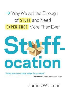 Stuffocation: Why We've Had Enough of Stuff and Need Experience More Than Ever by James Wallman