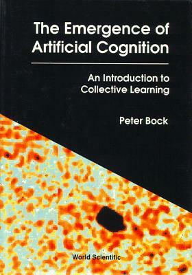 Emergence of Artificial Cognition, The: An Introduction to Collective Learning by Peter Bock