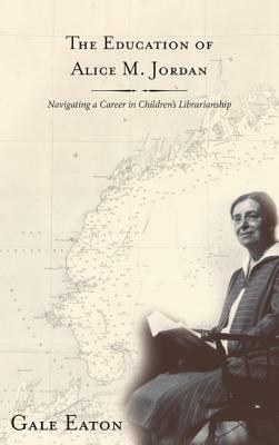 The Education of Alice M. Jordan: Navigating a Career in Children's Librarianship by Gale Eaton
