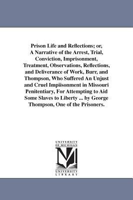 Prison Life and Reflections; or, A Narrative of the Arrest, Trial, Conviction, Imprisonment, Treatment, Observations, Reflections, and Deliverance of by George Thompson