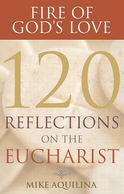 Fire of God's Love: 120 Reflections on the Eucharist by Mike Aquilina