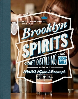 Brooklyn Spirits: Craft Distilling and Cocktails from the World's Hippest Borough by Peter Thomas Fornatale, Chris Wertz