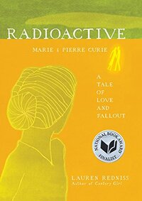 Radioactive: Marie and Pierre Curie: A Tale of Love and Fallout by Lauren Redniss
