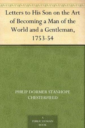 Letters to His Son on the Art of Becoming a Man of the World and a Gentleman, 1753-54 by Philip Dormer Stanhope