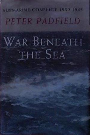 War Beneath the Sea: Submarine Conflict, 1939-1945 by Peter Padfield, Peter Padfield