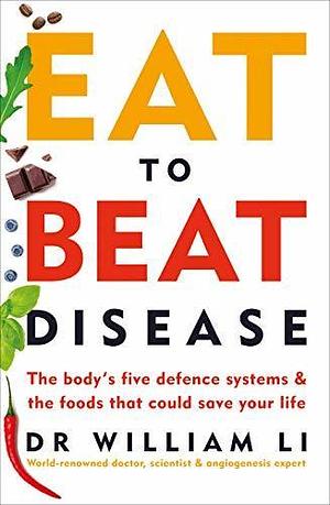 Eat to Beat Disease: The Body's Five Defence Systems and the Foods that Could Save Your Life by William W. Li, William W. Li