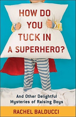 How Do You Tuck in a Superhero?: And Other Delightful Mysteries of Raising Boys by Rachel Balducci