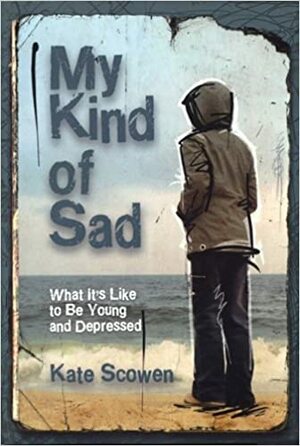My Kind of Sad: What It's Like to Be Young and Depressed by Kate Scowen