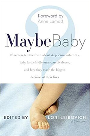 Maybe Baby: 28 Writers Tell the Truth About Skepticism, Infertility, Baby Lust, Childlessness, Ambivalence, and How They Made the Biggest Decision of Their Lives by Lori Leibovich