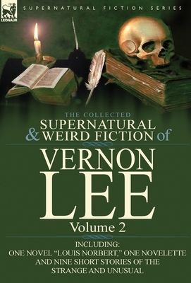 The Collected Supernatural and Weird Fiction of Vernon Lee: Volume 2-Including One Novel "Louis Norbert," One Novelette and Nine Short Stories of the by Vernon Lee