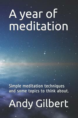 A Year of Meditation: Simple Meditation Techniques and Some Topics to Think About. by Andy Gilbert