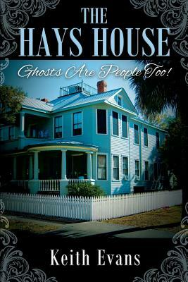 The Hays House: Ghosts Are People Too! by Keith Evans
