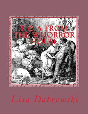 T & A From The Whorror House: (Tales & Anecdotes, Where was Your Mind) by Lisa Dabrowski