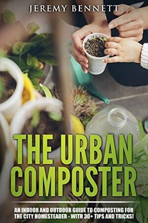 The Urban Composter: An Indoor and Outdoor Guide to Composting for the City Homesteader - with 30+ Tips and Tricks! by Jeremy Bennett